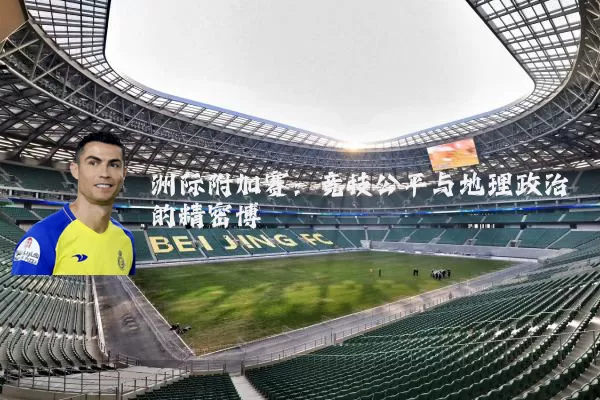 洲际附加赛:竞技公平与地理政治的精密博弈