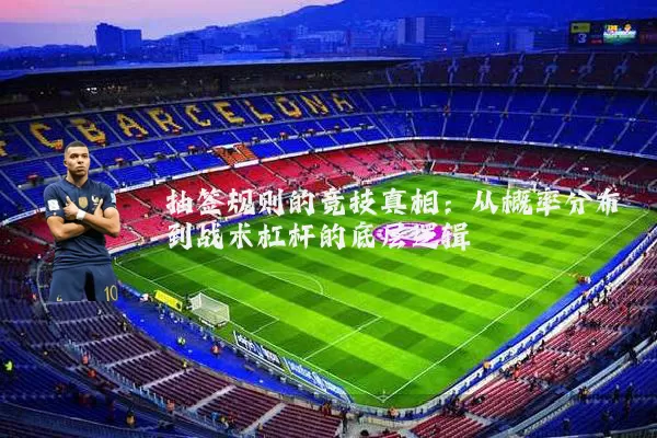抽签规则的竞技真相:从概率分布到战术杠杆的底层逻辑