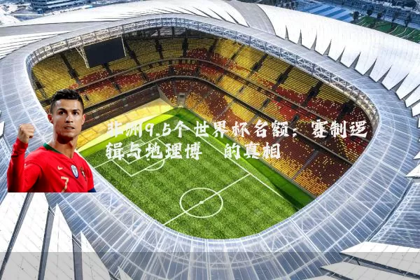 非洲9.5个世界杯名额:赛制逻辑与地理博弈的真相