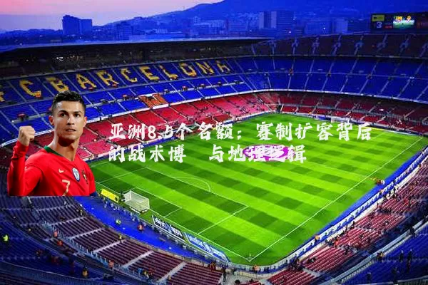 亚洲8.5个名额:赛制扩容背后的战术博弈与地理逻辑