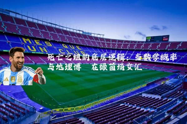 死亡之组的底层逻辑:当数学概率与地理博弈在绿茵场交汇