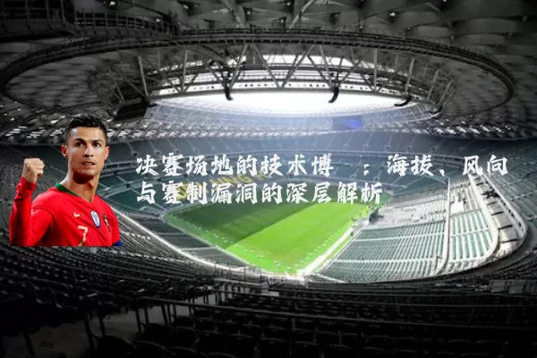 决赛场地的技术博弈：海拔、风向与赛制漏洞的深层解析
