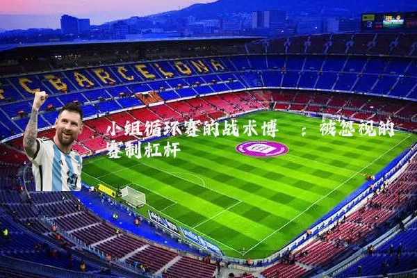 小组循环赛的战术博弈:被忽视的赛制杠杆