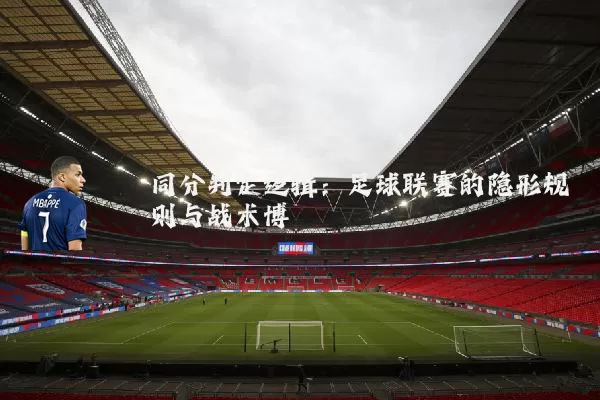 同分判定逻辑:足球联赛的隐形规则与战术博弈