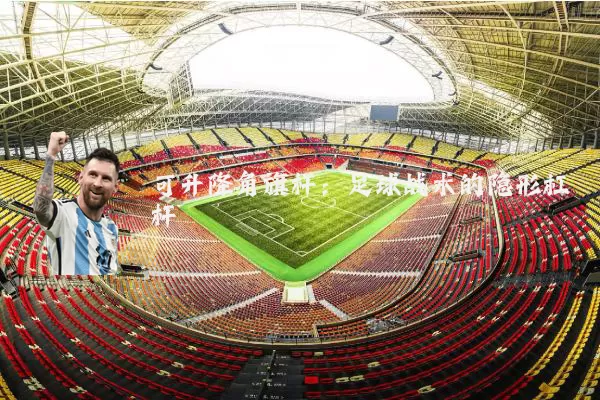 可升降角旗杆:足球战术的隐形杠杆